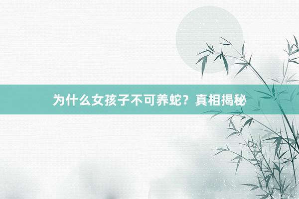 为什么女孩子不可养蛇？真相揭秘